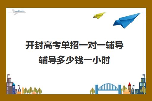 开封高考单招一对一辅导辅导多少钱一小时(河南单招的学校有哪些)