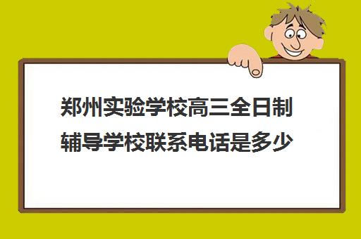 郑州实验学校高三全日制辅导学校联系电话是多少(河南省实验高中部)