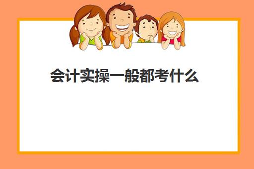 会计实操一般都考什么(考初级会计证有用吗)