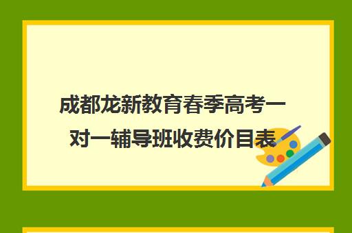 成都龙新教育春季高考一对一辅导班收费价目表(成都新东方一对一辅导价格)