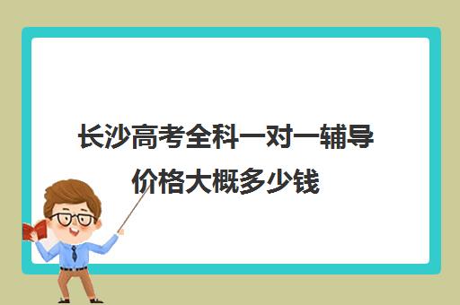 长沙高考全科一对一辅导价格大概多少钱(高考一对一辅导多少钱一小时)