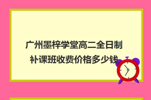 广州墨梓学堂高二全日制补课班收费价格多少钱(广州上门家教一对一收费)