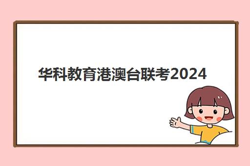 华科教育港澳台联考2024(2025年港澳台联考)