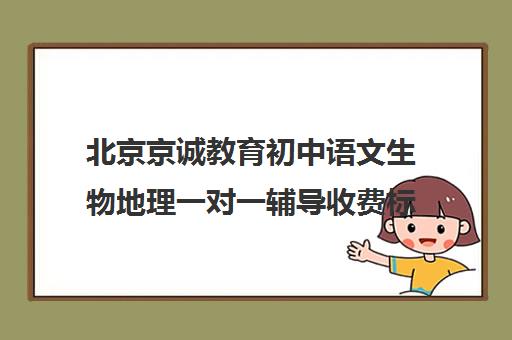 北京京诚教育初中语文生物地理一对一辅导收费标准价格一览（北京初中一对一补课价格）