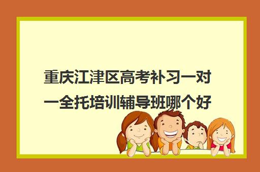 重庆江津区高考补习一对一全托培训辅导班哪个好