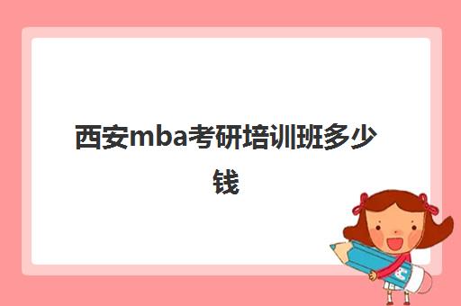 西安mba考研培训班多少钱(西安交通大学mba学费)