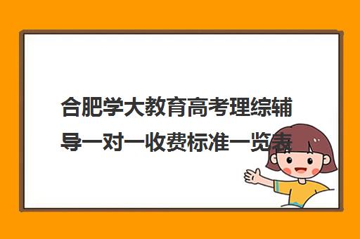 合肥学大教育高考理综辅导一对一收费标准一览表(合肥比较出名辅导班)