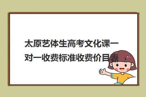 太原艺体生高考文化课一对一收费标准收费价目表(太原艺考培训机构排行榜前十)