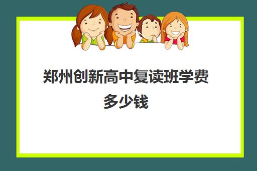 郑州创新高中复读班学费多少钱(河南高考复读学校推荐)