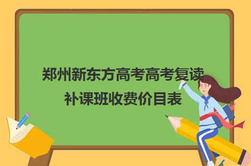 郑州新东方高考高考复读补课班收费价目表(新东方价格学费是多少)