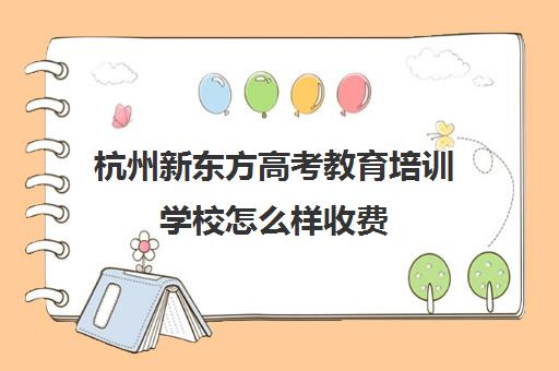 杭州新东方高考教育培训学校怎么样收费(新东方高考培训机构官网)