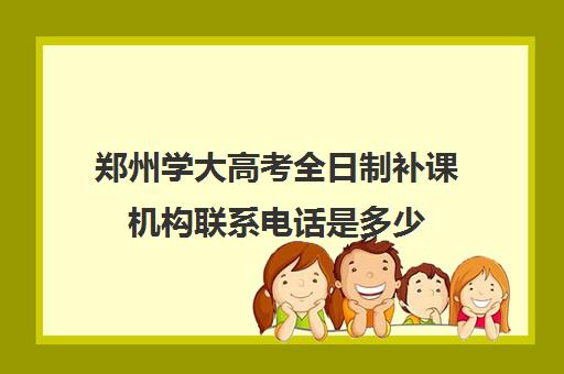 郑州学大高考全日制补课机构联系电话是多少(郑州高考辅导机构哪个好)