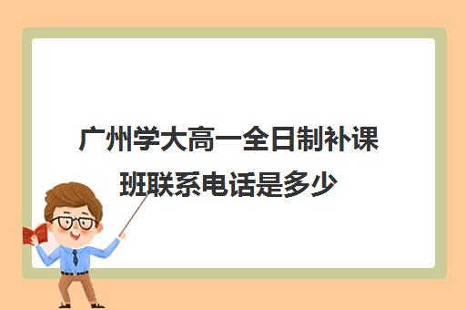 广州学大高一全日制补课班联系电话是多少(找大学生一对一上门辅导)