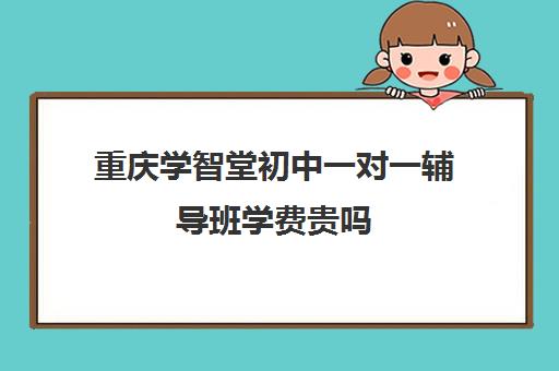 重庆学智堂初中一对一辅导班学费贵吗（重庆一对一补课价格）