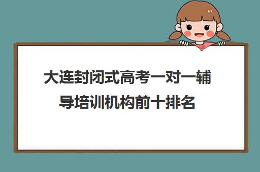 大连封闭式高考一对一辅导培训机构前十排名(大连高考报考机构哪家好)