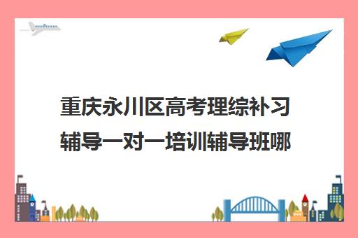 重庆永川区高考理综补习辅导一对一培训辅导班哪个好