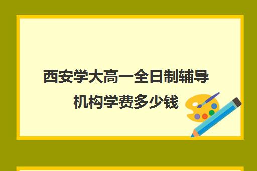 西安学大高一全日制辅导机构学费多少钱(西安高三全日制补课机构)