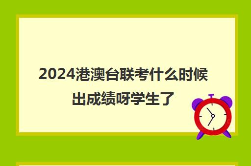 2024港澳台联考什么时候出成绩呀学生了(联考成绩什么时候出)