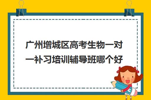 广州增城区高考生物一对一补习培训辅导班哪个好