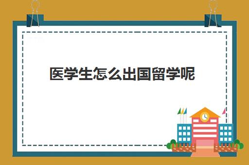 医学生怎么出国留学呢(医学哪个国家留学最好)