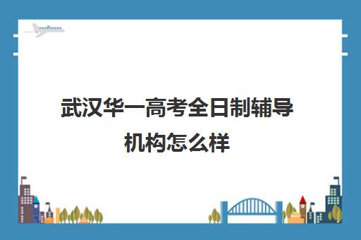 武汉华一高考全日制辅导机构怎么样(全日制机构)