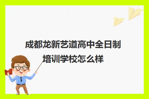 成都龙新艺道高中全日制培训学校怎么样(成都最好的艺考培训学校)