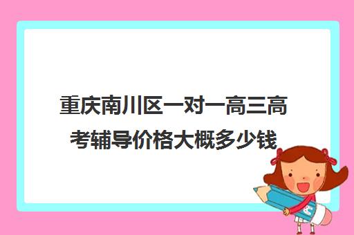 重庆南川区一对一高三高考辅导价格大概多少钱(高三辅导班收费)