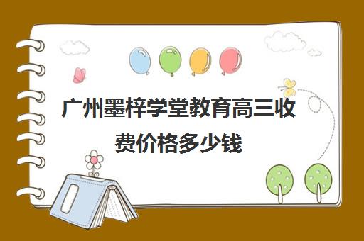 广州墨梓学堂教育高三收费价格多少钱(广州高三复读学校排名及费用)