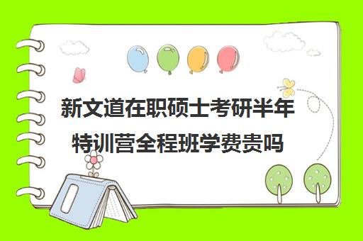 新文道在职硕士考研半年特训营全程班学费贵吗（新文道考研培训机构怎么样）