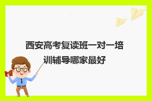 西安高考复读班一对一培训辅导哪家最好(西安市高三复读学校排名)