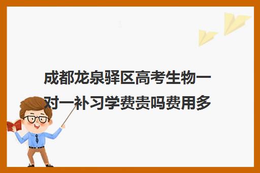 成都龙泉驿区高考生物一对一补习学费贵吗费用多少钱