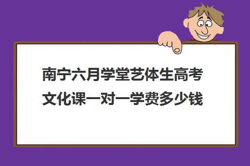 南宁六月学堂艺体生高考文化课一对一学费多少钱(南宁艺考培训机构有哪些)