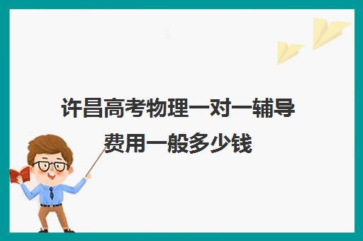 许昌高考物理一对一辅导费用一般多少钱(许昌辅导班一对一哪家好)