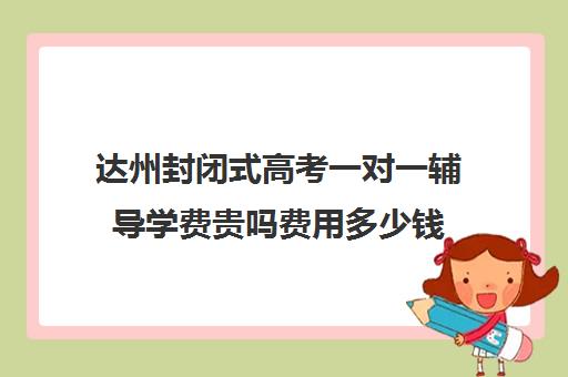 达州封闭式高考一对一辅导学费贵吗费用多少钱(达州西外补课机构)