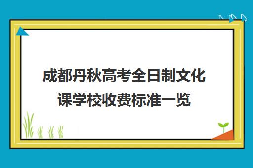 成都丹秋高考全日制文化课学校收费标准一览(成都高考复读学校一般都怎么收费)