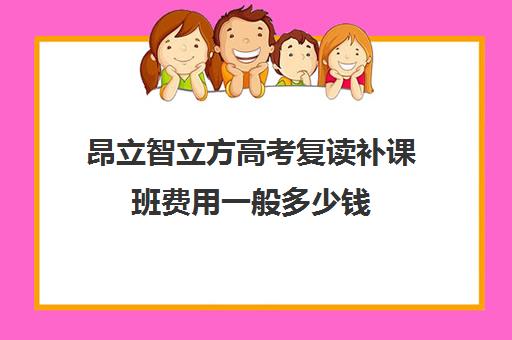 昂立智立方高考复读补课班费用一般多少钱（复读学校学费一般多少）