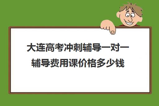 大连高考冲刺辅导一对一辅导费用课价格多少钱(大连全日制高考培训学校)