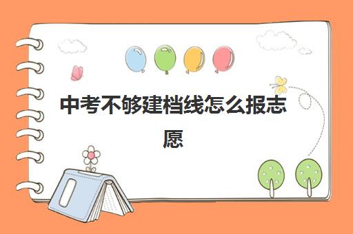 中考不够建档线怎么报志愿(达到建档线就可以上高中吗)