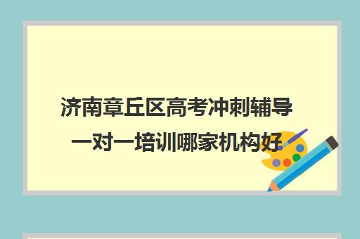 济南章丘区高考冲刺辅导一对一培训哪家机构好(山东高考培训机构哪家好)