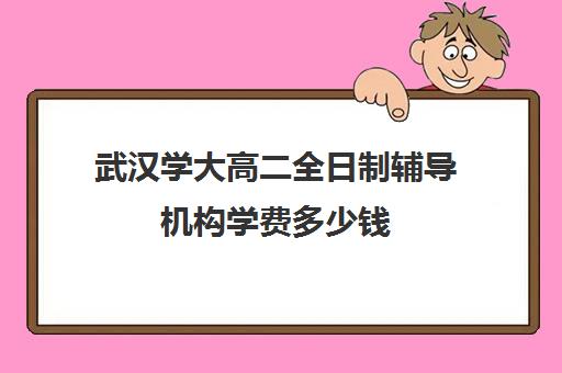 武汉学大高二全日制辅导机构学费多少钱(武汉补课机构有哪些)