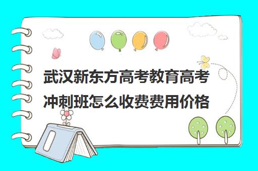 武汉新东方高考教育高考冲刺班怎么收费费用价格清单(新东方高考复读班价格)