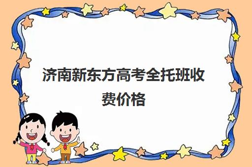 济南新东方高考全托班收费价格(济南市新东方培训学校联系电话)