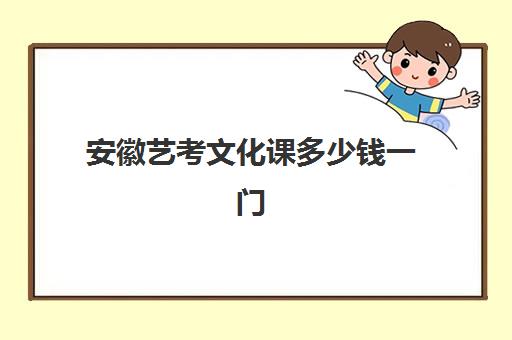 安徽艺考文化课多少钱一门(安徽艺考生多少分可以上本科)