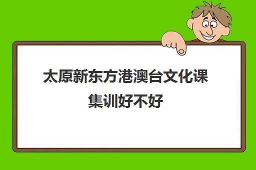 太原新东方港澳台文化课集训好不好(新东方和新航道哪个好区别是什么)