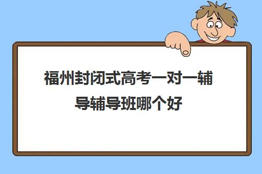 福州封闭式高考一对一辅导辅导班哪个好(济宁高三封闭式辅导班)