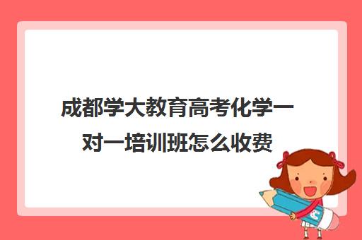 成都学大教育高考化学一对一培训班怎么收费(化学一对一补课多少钱)