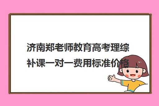 济南郑老师教育高考理综补课一对一费用标准价格表（济南高三辅导机构哪家好）