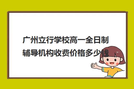 广州立行学校高一全日制辅导机构收费价格多少钱(高中全日制培训班多少钱)