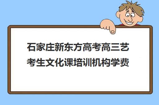 石家庄新东方高考高三艺考生文化课培训机构学费贵吗(石家庄最好的艺考培训学校)