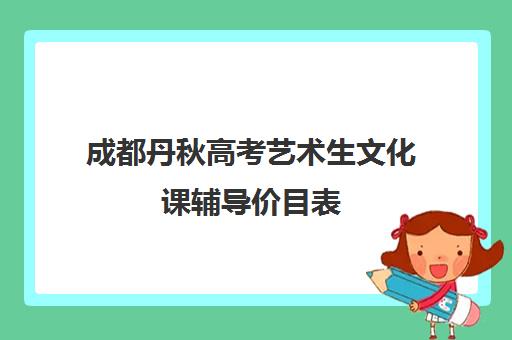 成都丹秋高考艺术生文化课辅导价目表(四川艺考文化课培训机构排名)